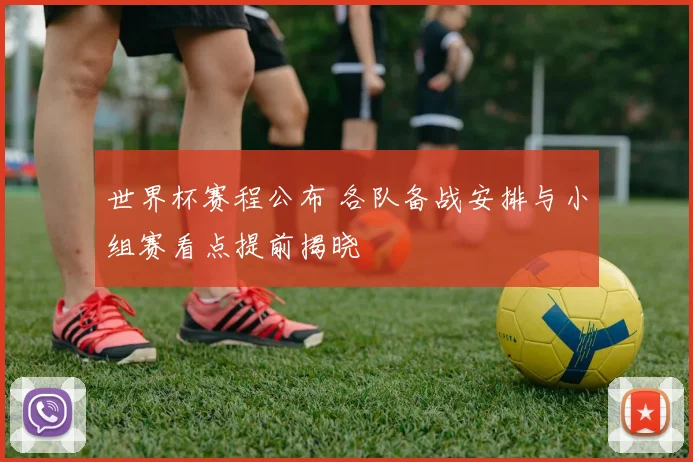世界杯赛程公布 各队备战安排与小组赛看点提前揭晓