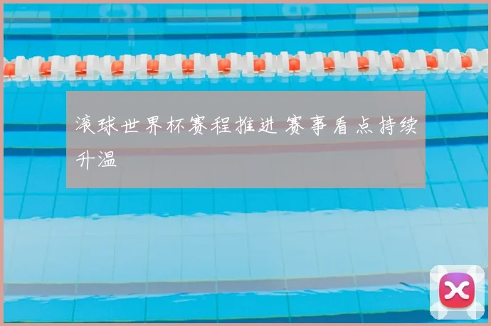 滚球世界杯赛程推进 赛事看点持续升温