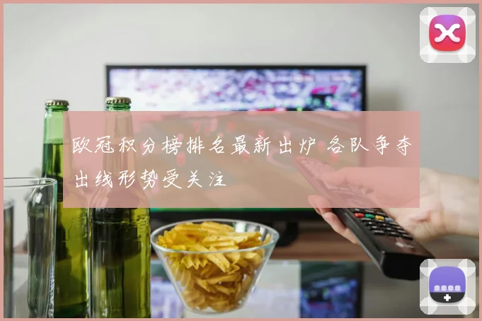 欧冠积分榜排名最新出炉 各队争夺出线形势受关注