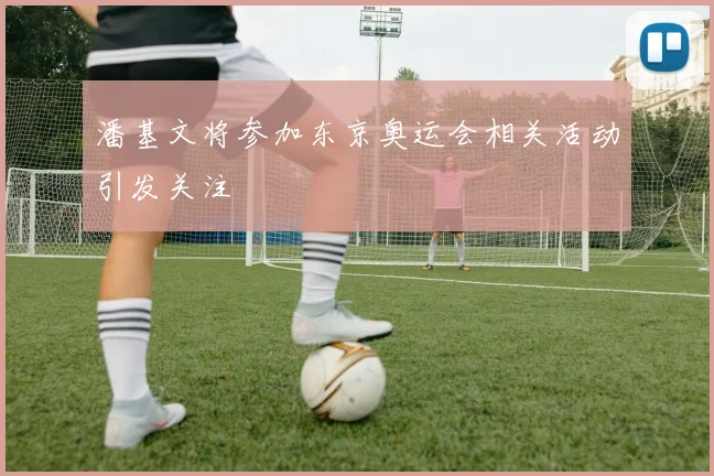 潘基文将参加东京奥运会相关活动引发关注