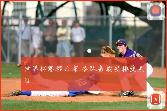 世界杯赛程公布 各队备战安排受关注