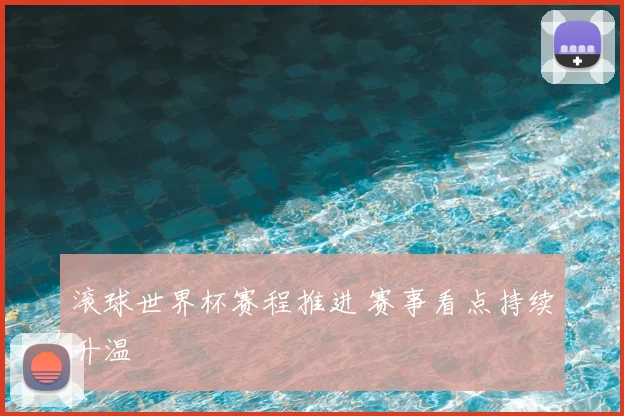 滚球世界杯赛程推进 赛事看点持续升温
