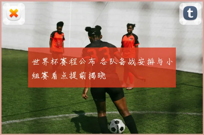 世界杯赛程公布 各队备战安排与小组赛看点提前揭晓